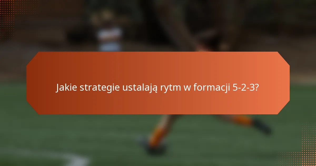 Jakie strategie ustalają rytm w formacji 5-2-3?