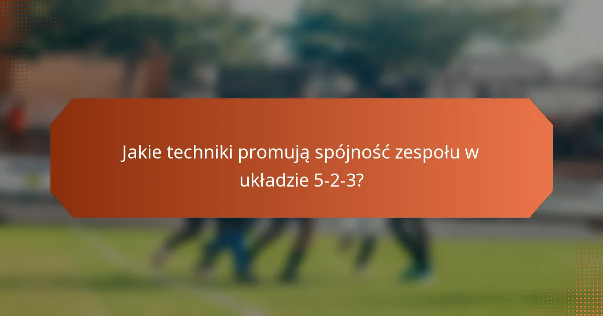 Jakie techniki promują spójność zespołu w układzie 5-2-3?
