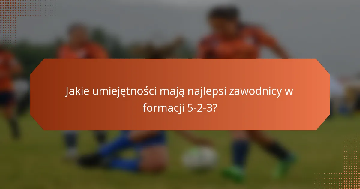 Jakie umiejętności mają najlepsi zawodnicy w formacji 5-2-3?