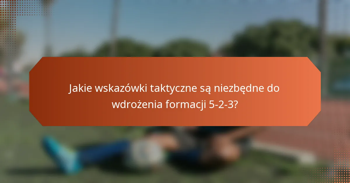 Jakie wskazówki taktyczne są niezbędne do wdrożenia formacji 5-2-3?
