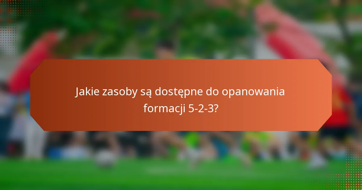Jakie zasoby są dostępne do opanowania formacji 5-2-3?