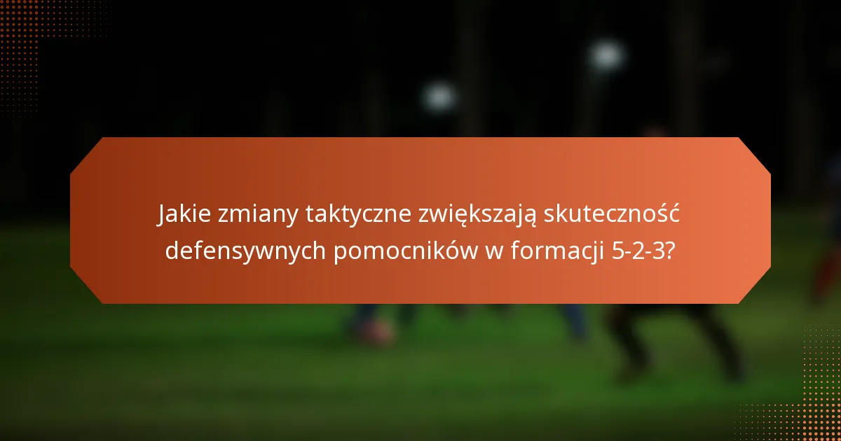 Jakie zmiany taktyczne zwiększają skuteczność defensywnych pomocników w formacji 5-2-3?